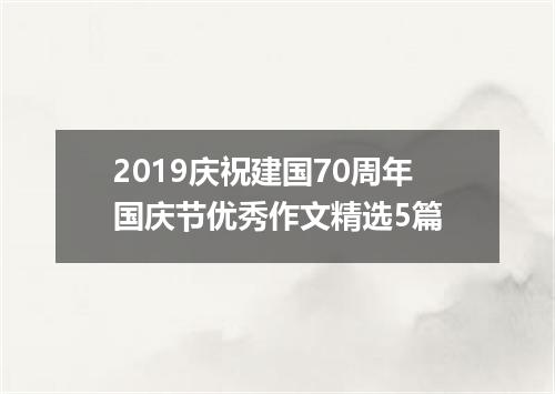 2019庆祝建国70周年国庆节优秀作文精选5篇