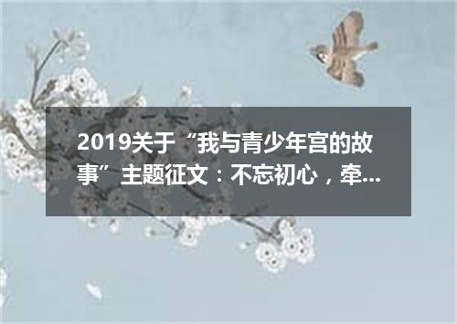 2019关于“我与青少年宫的故事”主题征文:不忘初心,牵手未来