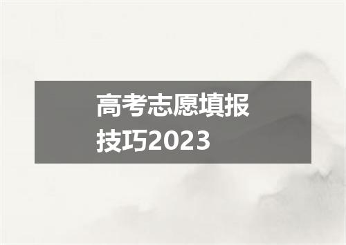 高考志愿填报技巧2023