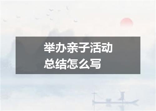 举办亲子活动总结怎么写