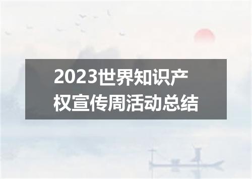 2023世界知识产权宣传周活动总结