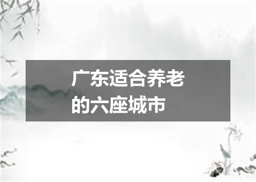 广东适合养老的六座城市