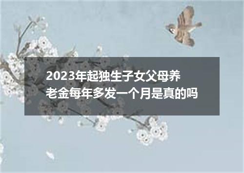 2023年起独生子女父母养老金每年多发一个月是真的吗