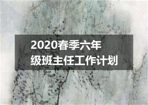 2020春季六年级班主任工作计划
