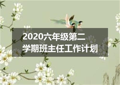 2020六年级第二学期班主任工作计划