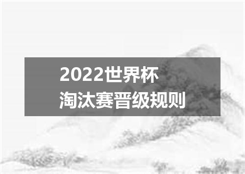 2022世界杯淘汰赛晋级规则