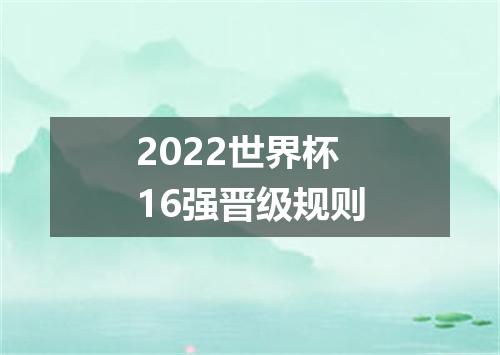 2022世界杯16强晋级规则