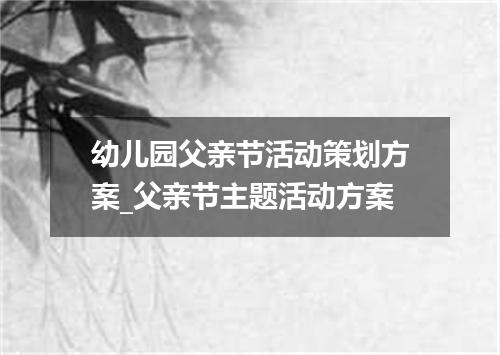 幼儿园父亲节活动策划方案_父亲节主题活动方案