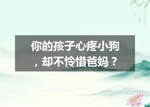 你的孩子心疼小狗,却不怜惜爸妈?
