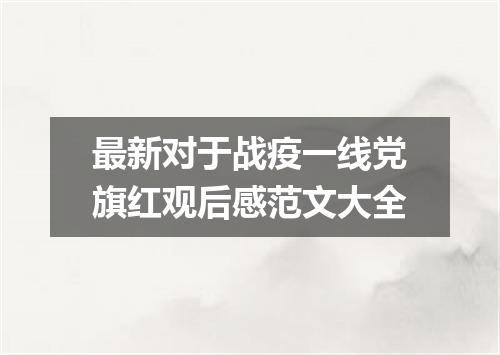 最新对于战疫一线党旗红观后感范文大全
