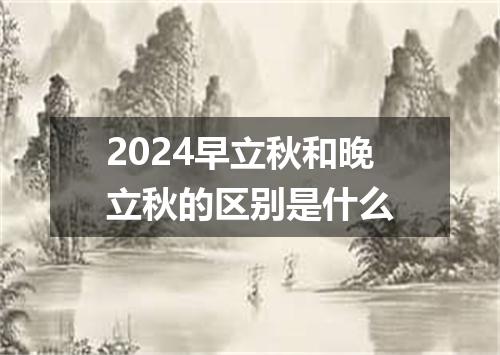 2024早立秋和晚立秋的区别是什么