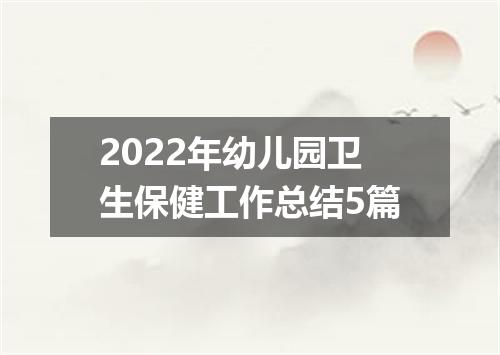 2022年幼儿园卫生保健工作总结5篇