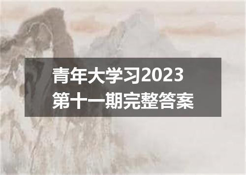 青年大学习2023第十一期完整答案