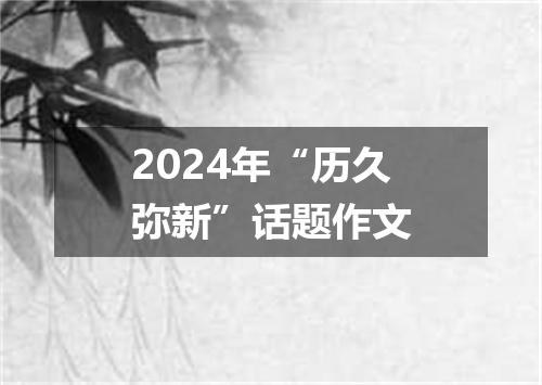 2024年“历久弥新”话题作文