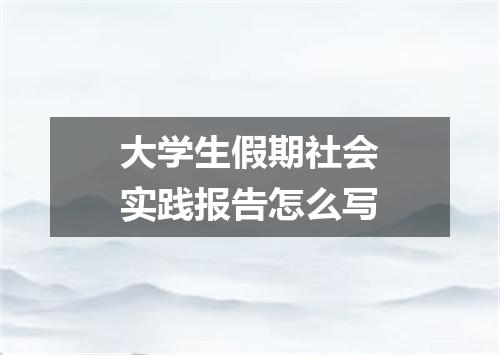 大学生假期社会实践报告怎么写