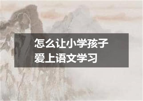 怎么让小学孩子爱上语文学习