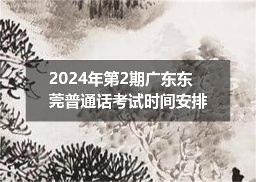 2024年第2期广东东莞普通话考试时间安排