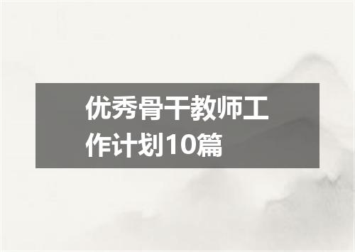 优秀骨干教师工作计划10篇