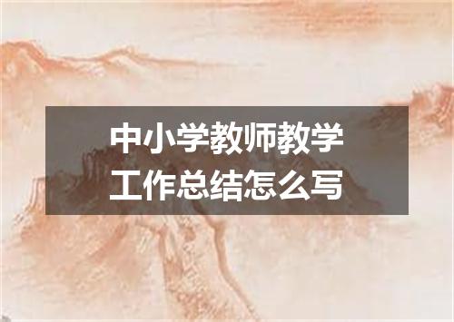 中小学教师教学工作总结怎么写