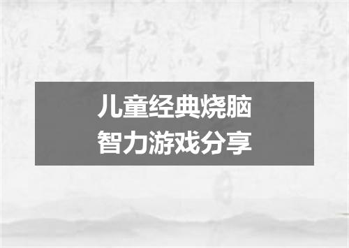 儿童经典烧脑智力游戏分享