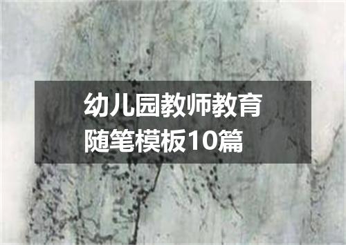 幼儿园教师教育随笔模板10篇