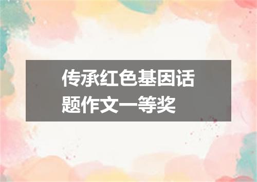 传承红色基因话题作文一等奖