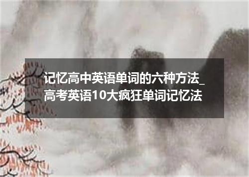 记忆高中英语单词的六种方法_高考英语10大疯狂单词记忆法