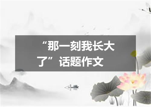 “那一刻我长大了”话题作文