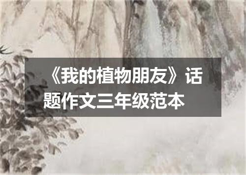 《我的植物朋友》话题作文三年级范本