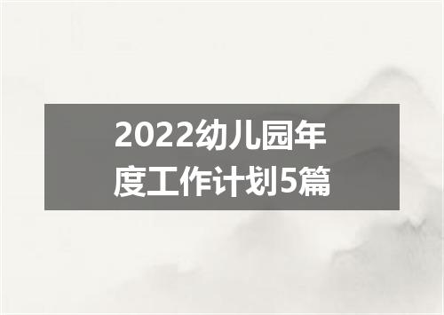 2022幼儿园年度工作计划5篇