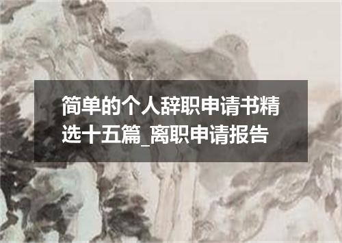 简单的个人辞职申请书精选十五篇_离职申请报告