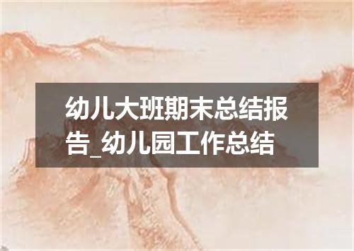 幼儿大班期末总结报告_幼儿园工作总结
