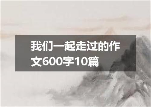我们一起走过的作文600字10篇
