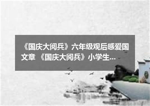 《国庆大阅兵》六年级观后感爱国文章 《国庆大阅兵》小学生观后感