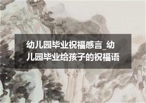 幼儿园毕业祝福感言_幼儿园毕业给孩子的祝福语