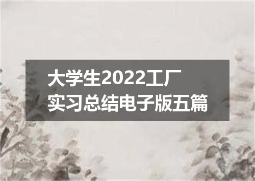 大学生2022工厂实习总结电子版五篇