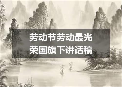 劳动节劳动最光荣国旗下讲话稿