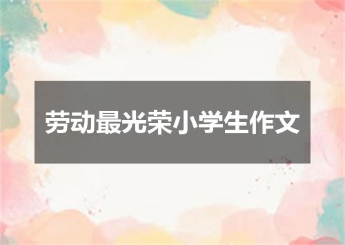 劳动最光荣小学生作文