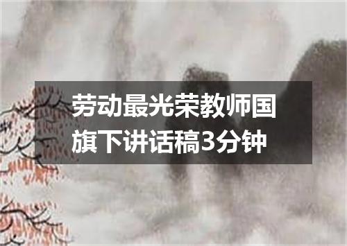 劳动最光荣教师国旗下讲话稿3分钟