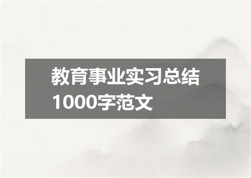 教育事业实习总结1000字范文