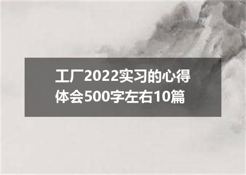 工厂2022实习的心得体会500字左右10篇