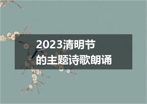 2023清明节的主题诗歌朗诵