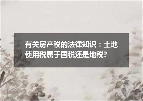 有关房产税的法律知识：土地使用税属于国税还是地税?