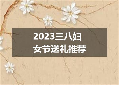 2023三八妇女节送礼推荐