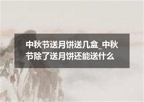 中秋节送月饼送几盒_中秋节除了送月饼还能送什么