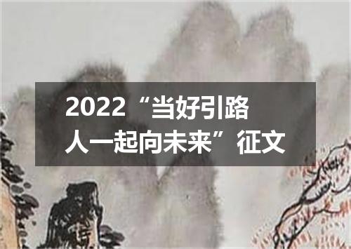 2022“当好引路人一起向未来”征文