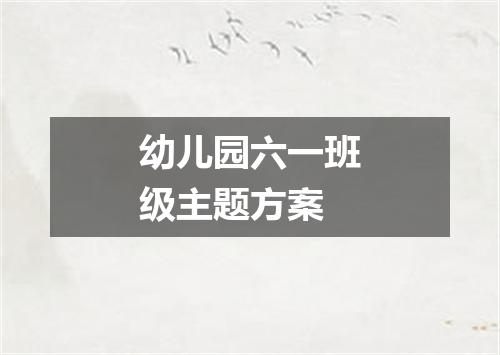 幼儿园六一班级主题方案