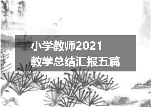 小学教师2021教学总结汇报五篇