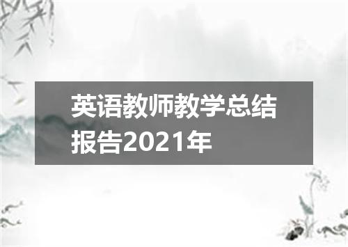英语教师教学总结报告2021年