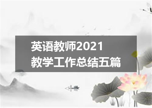 英语教师2021教学工作总结五篇